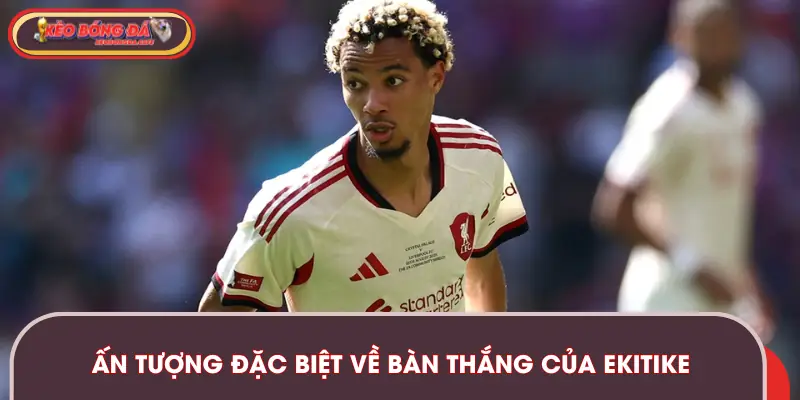 Sự ấn tượng đặc biệt về bàn thắng của Ekitike