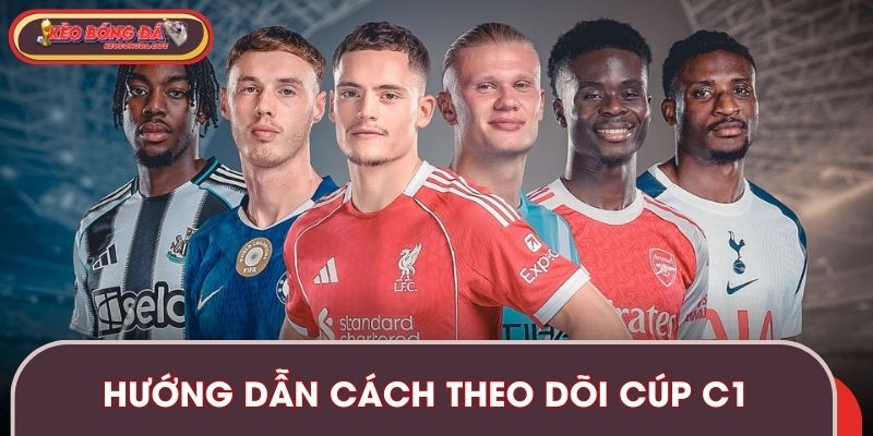 Hướng dẫn cách theo dõi cúp C1 không lỡ trận nào