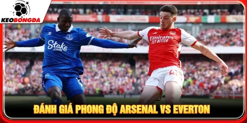Đánh giá chi tiết phong độ Arsenal vs Everton